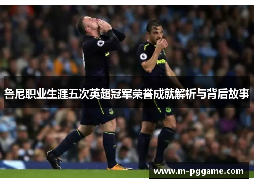 鲁尼职业生涯五次英超冠军荣誉成就解析与背后故事