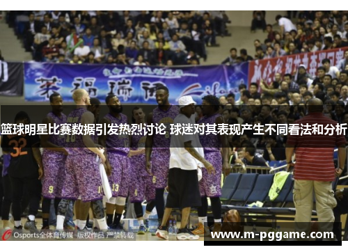 篮球明星比赛数据引发热烈讨论 球迷对其表现产生不同看法和分析