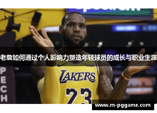 老詹如何通过个人影响力塑造年轻球员的成长与职业生涯