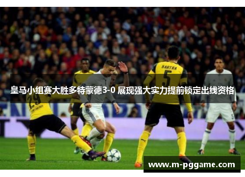 皇马小组赛大胜多特蒙德3-0 展现强大实力提前锁定出线资格