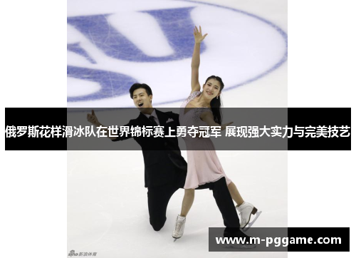 俄罗斯花样滑冰队在世界锦标赛上勇夺冠军 展现强大实力与完美技艺