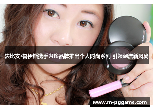法比安·鲁伊斯携手奢侈品牌推出个人时尚系列 引领潮流新风尚