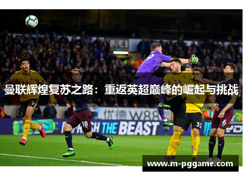 曼联辉煌复苏之路：重返英超巅峰的崛起与挑战
