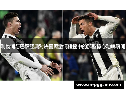 利物浦与巴萨经典对决回顾激情碰撞中的那些惊心动魄瞬间