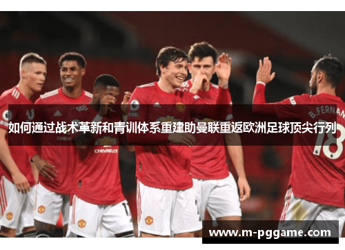 如何通过战术革新和青训体系重建助曼联重返欧洲足球顶尖行列