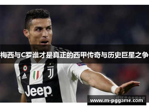梅西与C罗谁才是真正的西甲传奇与历史巨星之争