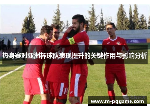 热身赛对亚洲杯球队表现提升的关键作用与影响分析