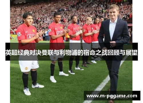英超经典对决曼联与利物浦的宿命之战回顾与展望