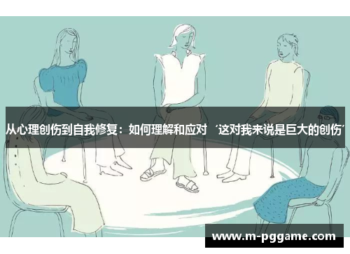 从心理创伤到自我修复：如何理解和应对‘这对我来说是巨大的创伤’