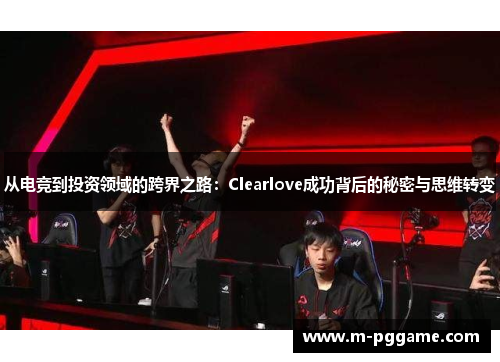 从电竞到投资领域的跨界之路：Clearlove成功背后的秘密与思维转变
