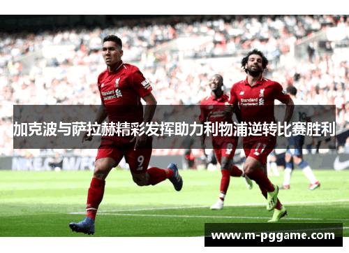 加克波与萨拉赫精彩发挥助力利物浦逆转比赛胜利