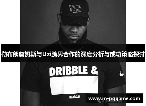 勒布朗詹姆斯与Uzi跨界合作的深度分析与成功策略探讨