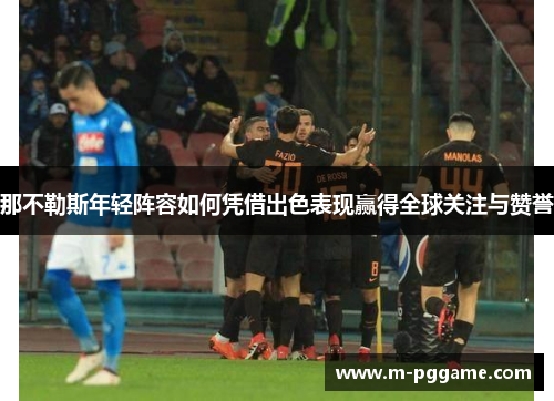 那不勒斯年轻阵容如何凭借出色表现赢得全球关注与赞誉