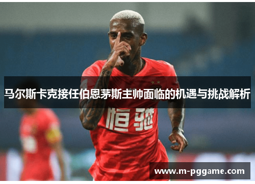 马尔斯卡克接任伯恩茅斯主帅面临的机遇与挑战解析