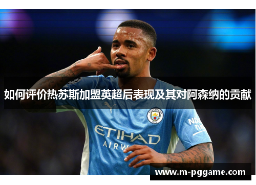 如何评价热苏斯加盟英超后表现及其对阿森纳的贡献