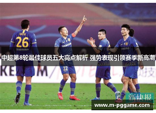 中超第8轮最佳球员五大亮点解析 强势表现引领赛季新高潮