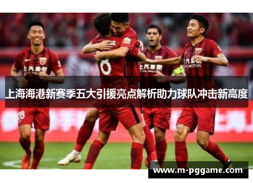 上海海港新赛季五大引援亮点解析助力球队冲击新高度