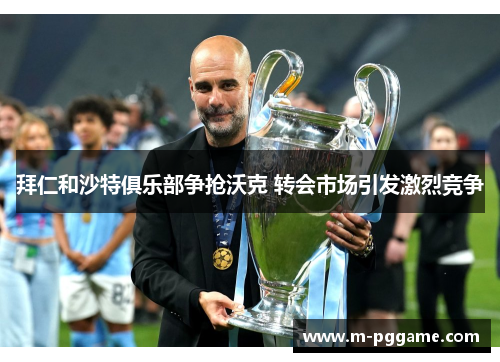 拜仁和沙特俱乐部争抢沃克 转会市场引发激烈竞争