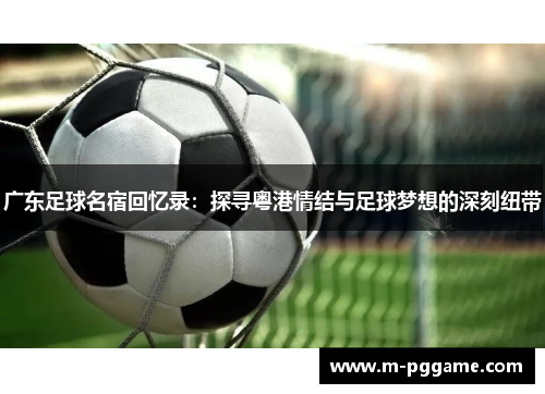 广东足球名宿回忆录：探寻粤港情结与足球梦想的深刻纽带
