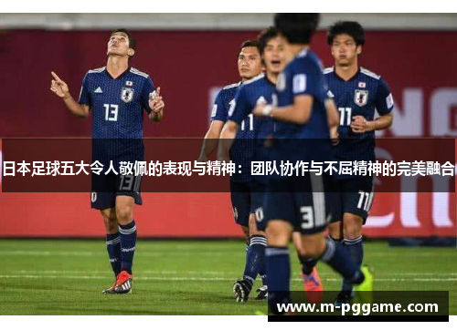 日本足球五大令人敬佩的表现与精神：团队协作与不屈精神的完美融合