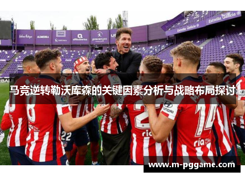 马竞逆转勒沃库森的关键因素分析与战略布局探讨