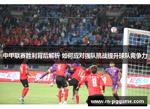 中甲联赛胜利背后解析 如何应对强队挑战提升球队竞争力
